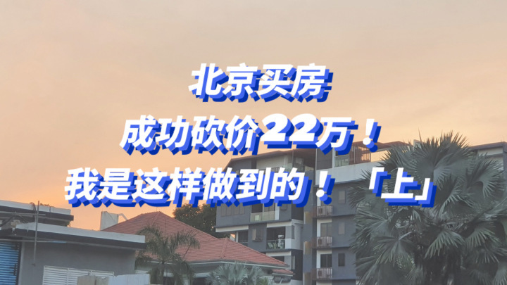 北京买房，成功砍价22万，我是这样做到了！吐血砍价经历（上）-叭楼楼市分享网